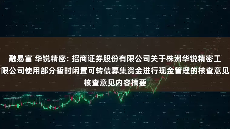 融易富 华锐精密: 招商证券股份有限公司关于株洲华锐精密工具股份有限公司使用部分暂时闲置可转债募集资金进行现金管理的核查意见内容摘要