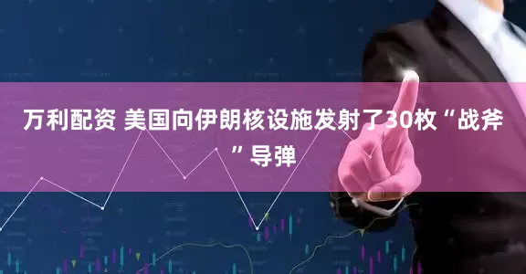 万利配资 美国向伊朗核设施发射了30枚“战斧”导弹