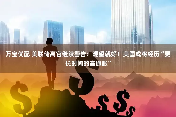 万宝优配 美联储高官继续警告：观望就好！美国或将经历“更长时间的高通胀”