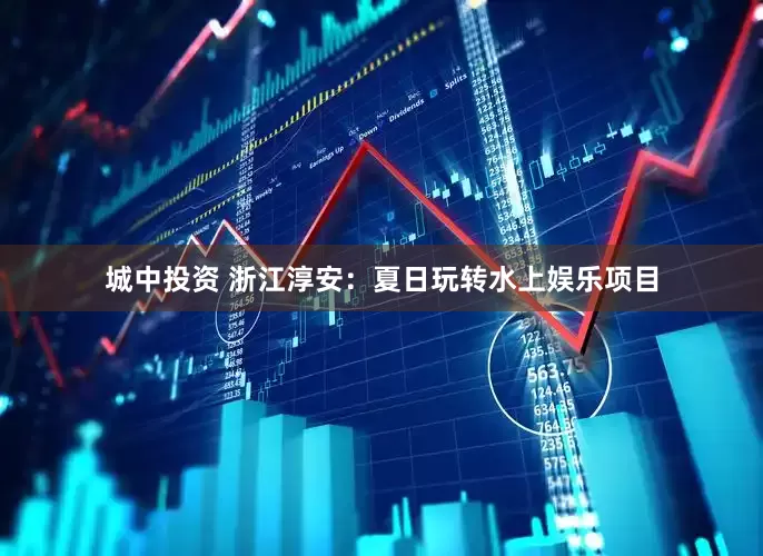 城中投资 浙江淳安：夏日玩转水上娱乐项目
