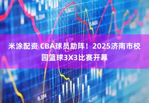 米涂配资 CBA球员助阵！2025济南市校园篮球3X3比赛开幕