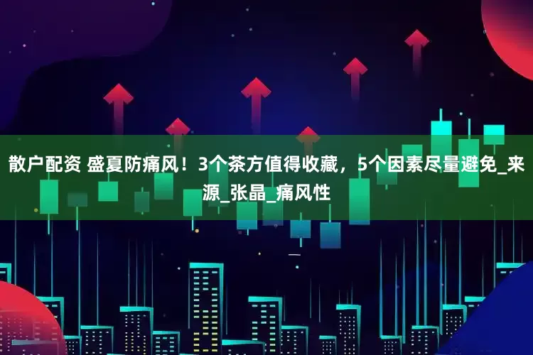 散户配资 盛夏防痛风！3个茶方值得收藏，5个因素尽量避免_来源_张晶_痛风性