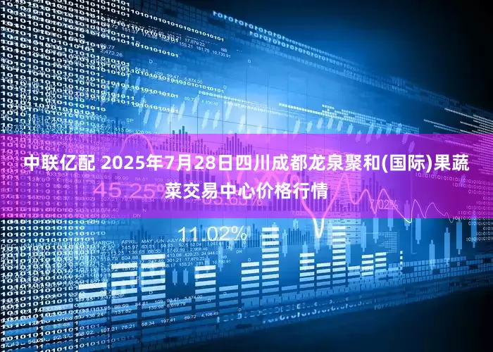 中联亿配 2025年7月28日四川成都龙泉聚和(国际)果蔬菜交易中心价格行情