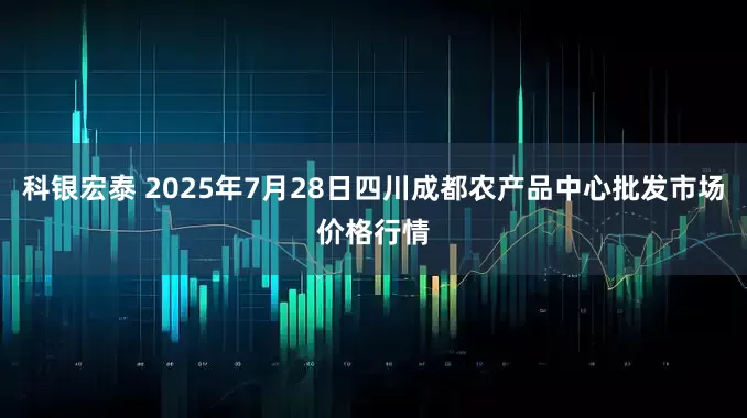科银宏泰 2025年7月28日四川成都农产品中心批发市场价格行情
