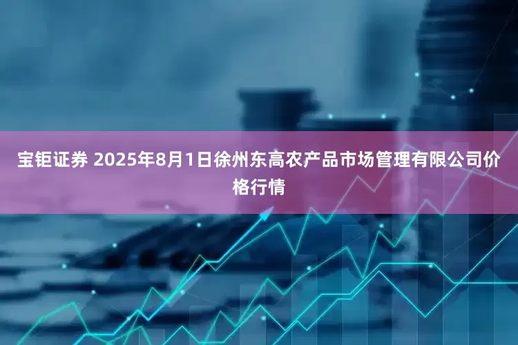 宝钜证券 2025年8月1日徐州东高农产品市场管理有限公司价格行情