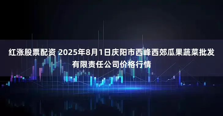 红涨股票配资 2025年8月1日庆阳市西峰西郊瓜果蔬菜批发有限责任公司价格行情