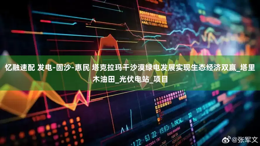 忆融速配 发电-固沙-惠民 塔克拉玛干沙漠绿电发展实现生态经济双赢_塔里木油田_光伏电站_项目