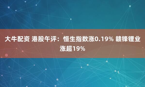 大牛配资 港股午评：恒生指数涨0.19% 赣锋锂业涨超19%