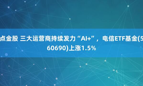 点金股 三大运营商持续发力“AI+”，电信ETF基金(560690)上涨1.5%