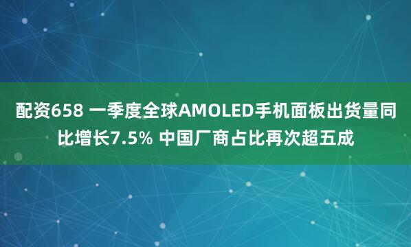 配资658 一季度全球AMOLED手机面板出货量同比增长7.5% 中国厂商占比再次超五成