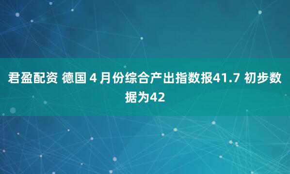 君盈配资 德国４月份综合产出指数报41.7 初步数据为42