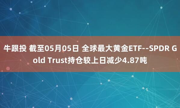 牛跟投 截至05月05日 全球最大黄金ETF--SPDR Gold Trust持仓较上日减少4.87吨
