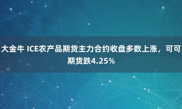大金牛 ICE农产品期货主力合约收盘多数上涨，可可期货跌4.25%