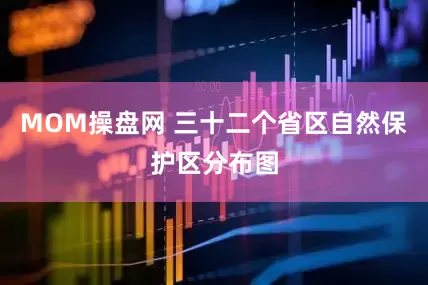 MOM操盘网 三十二个省区自然保护区分布图
