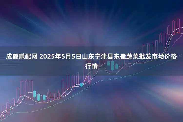 成都赚配网 2025年5月5日山东宁津县东崔蔬菜批发市场价格行情