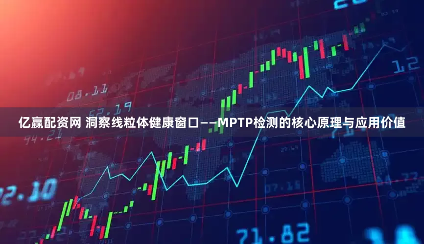 亿赢配资网 洞察线粒体健康窗口——MPTP检测的核心原理与应用价值