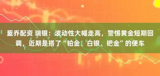蓝乔配资 瑞银：波动性大幅走高，警惕黄金短期回调，近期是搭了“铂金、白银、钯金”的便车