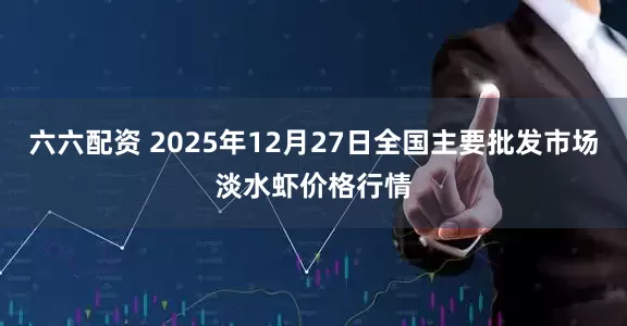 六六配资 2025年12月27日全国主要批发市场淡水虾价格行情