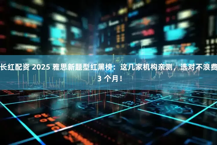 长红配资 2025 雅思新题型红黑榜：这几家机构亲测，选对不浪费 3 个月！